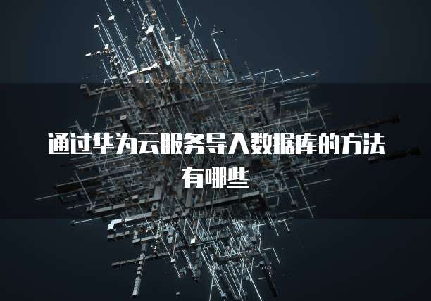 通过华为云服务导入数据库的方法有哪些
