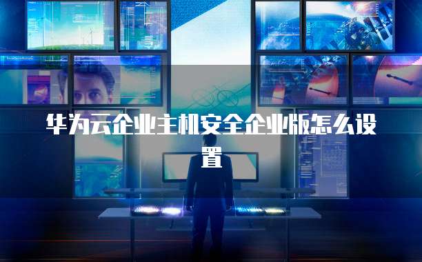 华为云企业主机安全企业版怎么设置