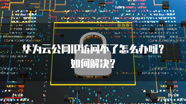 华为云公网IP访问不了怎么办呀？如何解决？