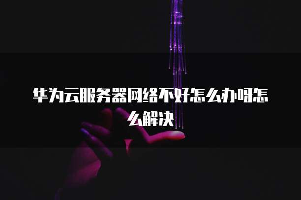 华为云服务器网络不好怎么办呀怎么解决