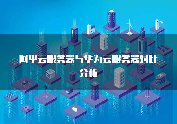 阿里云服务器与华为云服务器对比分析