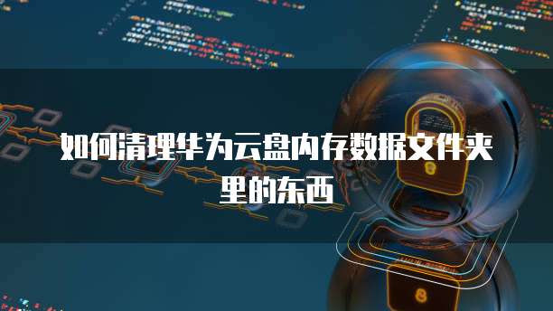 如何清理华为云盘内存数据文件夹里的东西