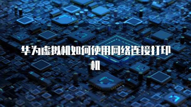 华为虚拟机如何使用网络连接打印机