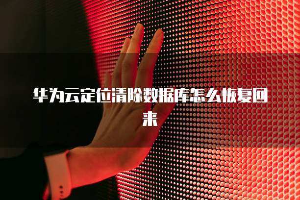 华为云定位清除数据库怎么恢复回来