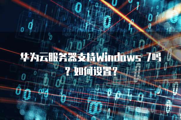 华为云服务器支持Windows 7吗？如何设置？