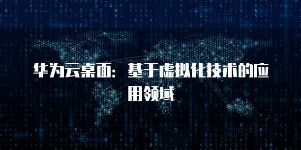 华为云桌面：基于虚拟化技术的应用领域