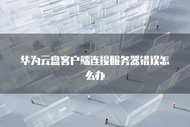 华为云盘客户端连接服务器错误怎么办