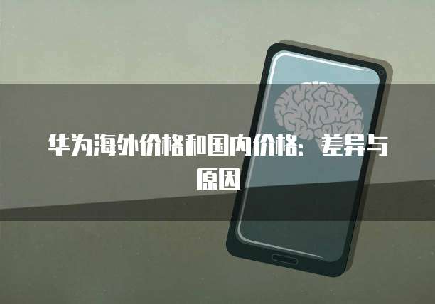 华为海外价格和国内价格：差异与原因