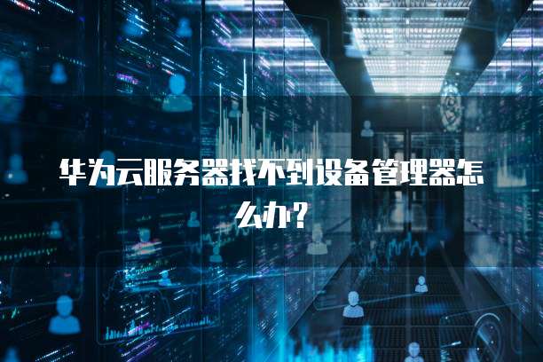 华为云服务器找不到设备管理器怎么办？