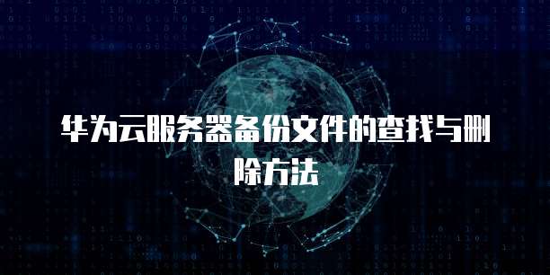 华为云服务器备份文件的查找与删除方法