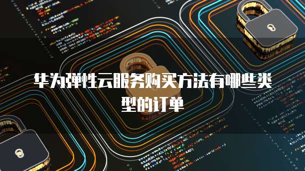 华为弹性云服务购买方法有哪些类型的订单