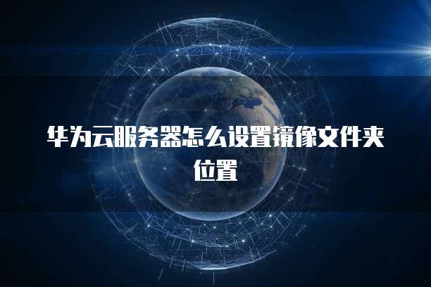 华为云服务器怎么设置镜像文件夹位置