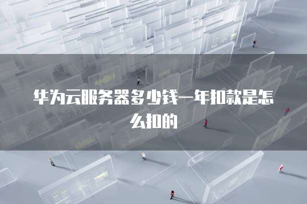华为云服务器多少钱一年扣款是怎么扣的