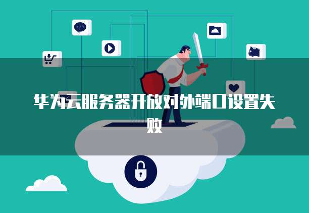 华为云服务器开放对外端口设置失败