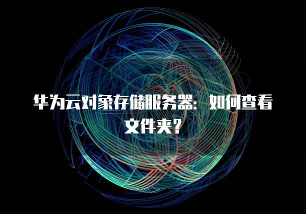 华为云对象存储服务器：如何查看文件夹？