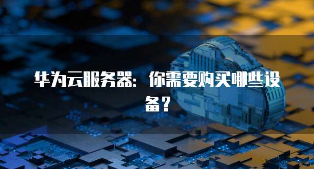 华为云服务器：你需要购买哪些设备？