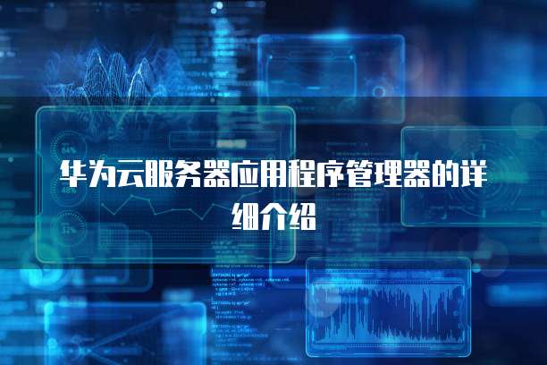 华为云服务器应用程序管理器的详细介绍