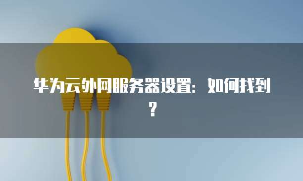 华为云外网服务器设置：如何找到？