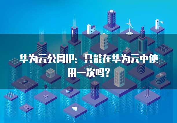 华为云公网IP：只能在华为云中使用一次吗？