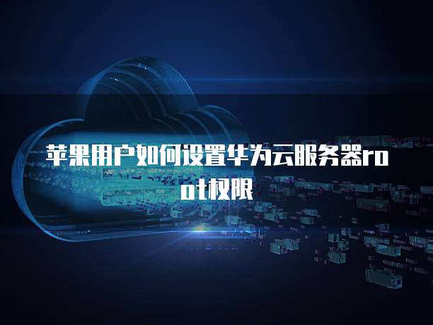 苹果用户如何设置华为云服务器root权限