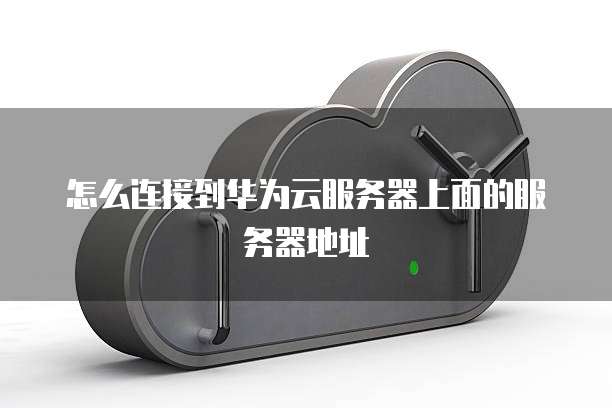 怎么连接到华为云服务器上面的服务器地址