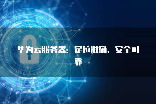 华为云服务器：定位准确、安全可靠