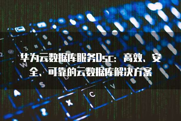 华为云数据库服务Dsc：高效、安全、可靠的云数据库解决方案