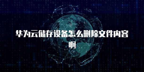 华为云储存设备怎么删除文件内容啊