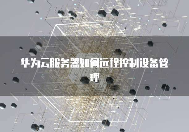 华为云服务器如何远程控制设备管理