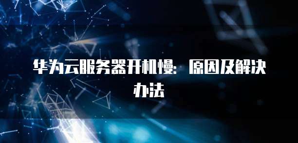 华为云服务器开机慢：原因及解决办法