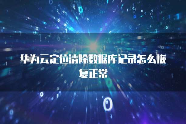 华为云定位清除数据库记录怎么恢复正常