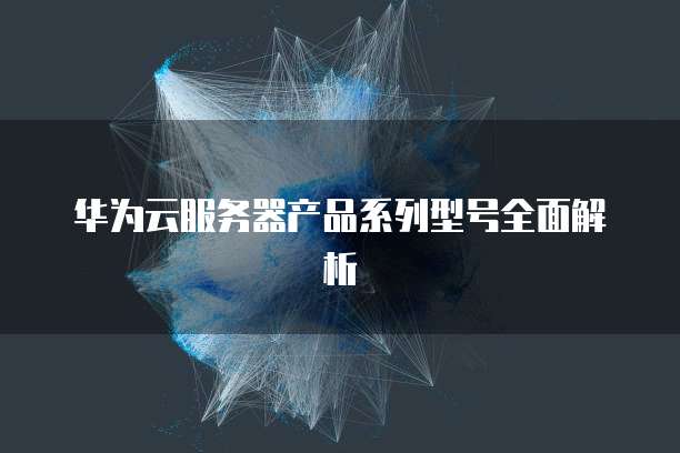 华为云服务器产品系列型号全面解析