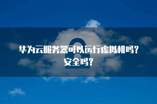 华为云服务器可以运行虚拟机吗？安全吗？