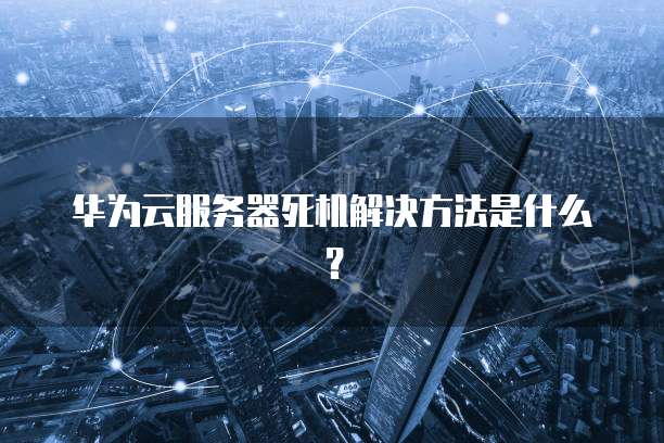 华为云服务器死机解决方法是什么？