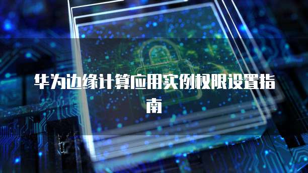 华为边缘计算应用实例权限设置指南