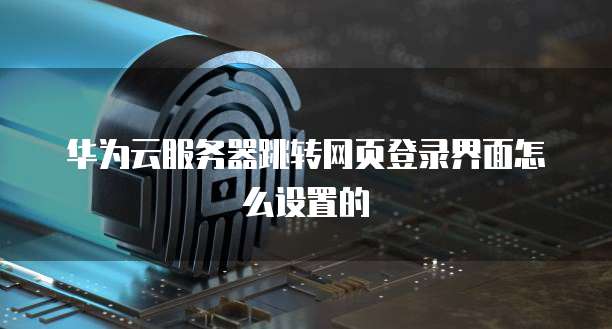 华为云服务器跳转网页登录界面怎么设置的