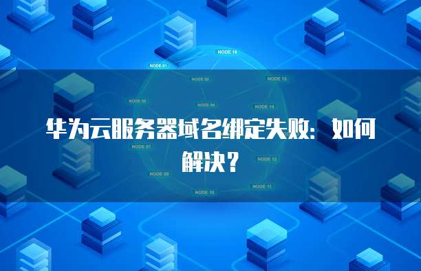 华为云服务器域名绑定失败：如何解决？
