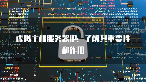 虚拟主机服务器IP：了解其重要性和作用