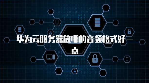华为云服务器放哪的音频格式好一点