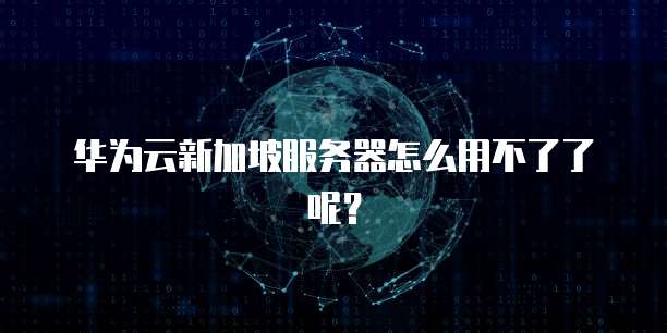 华为云新加坡服务器怎么用不了了呢？