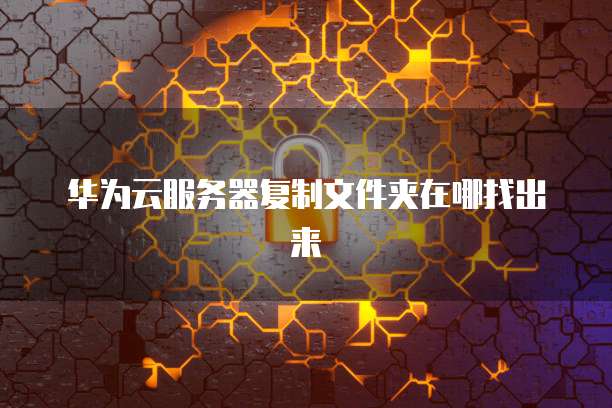 华为云服务器复制文件夹在哪找出来