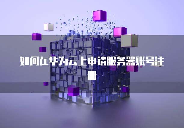 如何在华为云上申请服务器账号注册