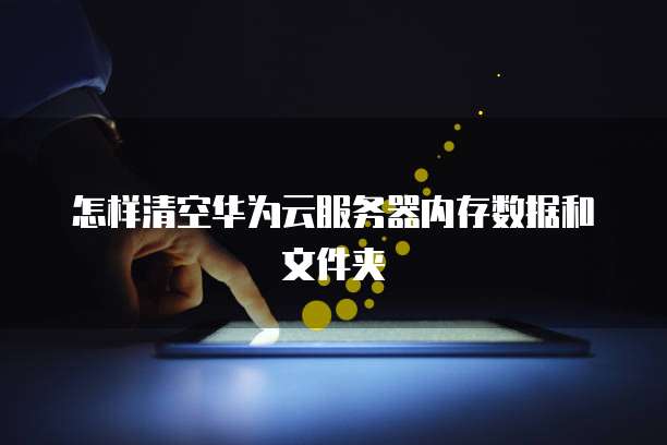 怎样清空华为云服务器内存数据和文件夹