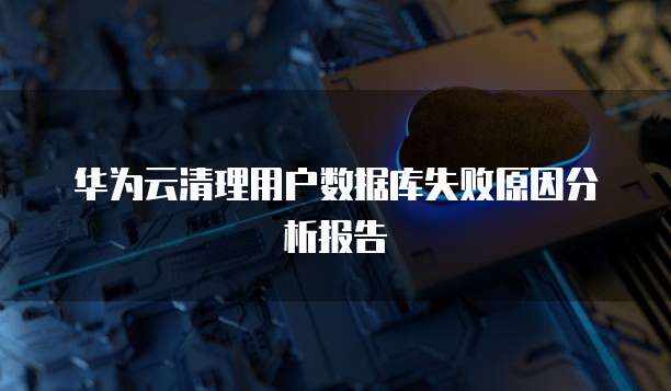 华为云清理用户数据库失败原因分析报告