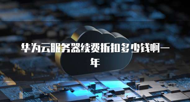 华为云服务器续费折扣多少钱啊一年