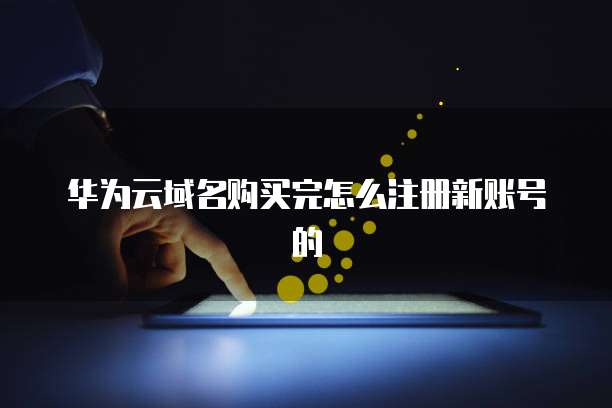 华为云域名购买完怎么注册新账号的