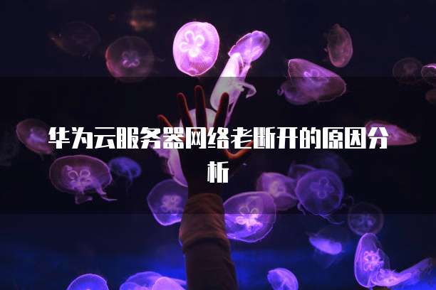 华为云服务器网络老断开的原因分析