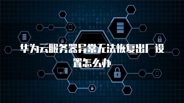 华为云服务器异常无法恢复出厂设置怎么办