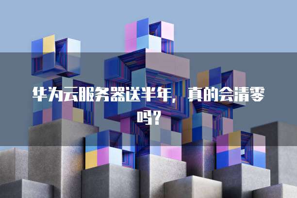 华为云服务器送半年，真的会清零吗？