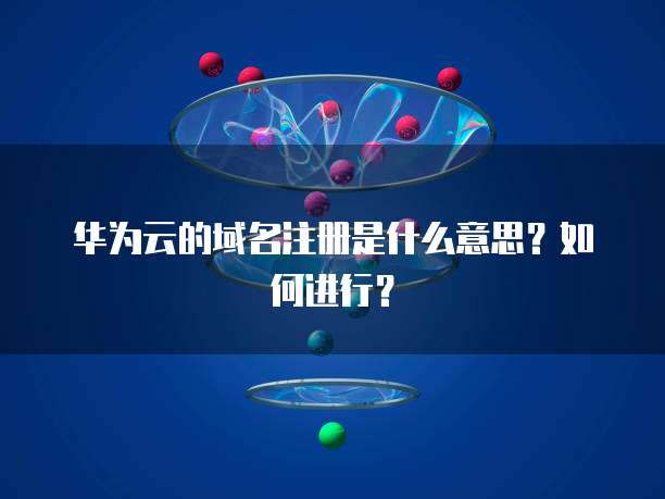 华为云的域名注册是什么意思？如何进行？